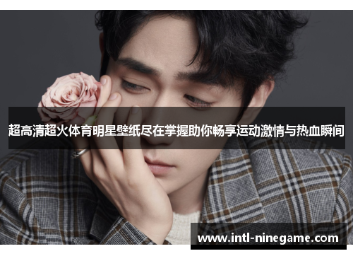 超高清超火体育明星壁纸尽在掌握助你畅享运动激情与热血瞬间
