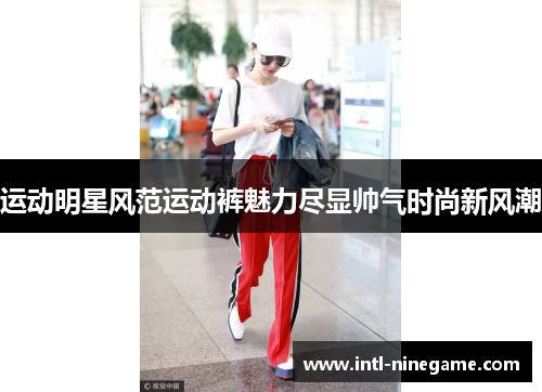 运动明星风范运动裤魅力尽显帅气时尚新风潮