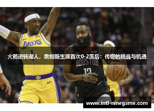火箭逆转湖人，詹姆斯生涯首次0-2落后：传奇的挑战与机遇
