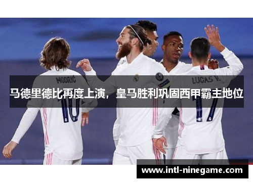 马德里德比再度上演，皇马胜利巩固西甲霸主地位